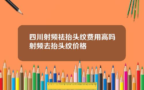 四川射频祛抬头纹费用高吗射频去抬头纹价格