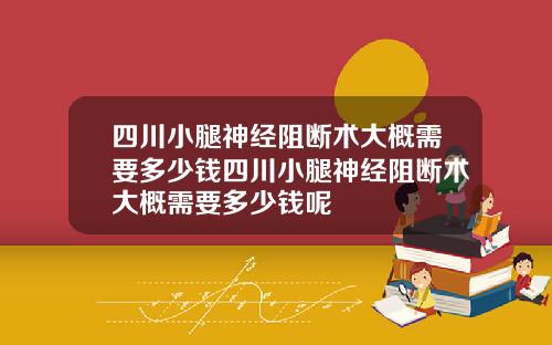 四川小腿神经阻断术大概需要多少钱四川小腿神经阻断术大概需要多少钱呢