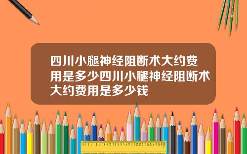 四川小腿神经阻断术大约费用是多少四川小腿神经阻断术大约费用是多少钱