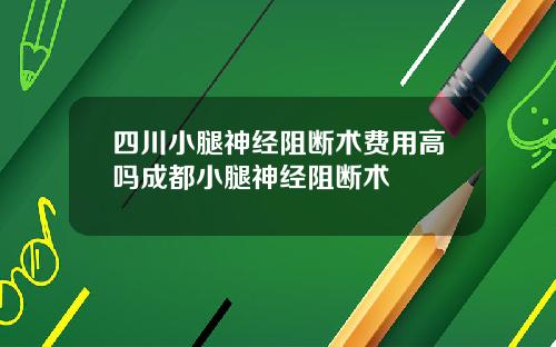 四川小腿神经阻断术费用高吗成都小腿神经阻断术