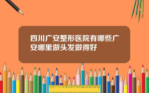 四川广安整形医院有哪些广安哪里做头发做得好