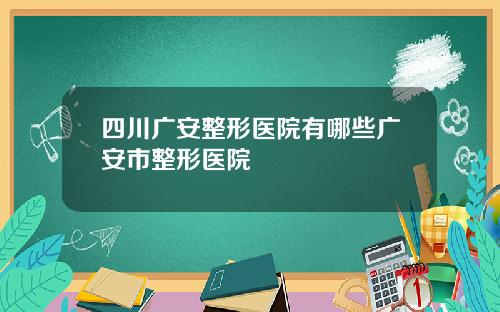 四川广安整形医院有哪些广安市整形医院