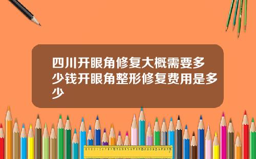 四川开眼角修复大概需要多少钱开眼角整形修复费用是多少