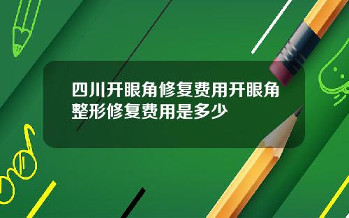 四川开眼角修复费用开眼角整形修复费用是多少