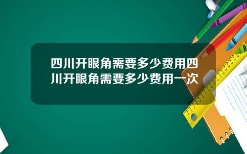 四川开眼角需要多少费用四川开眼角需要多少费用一次