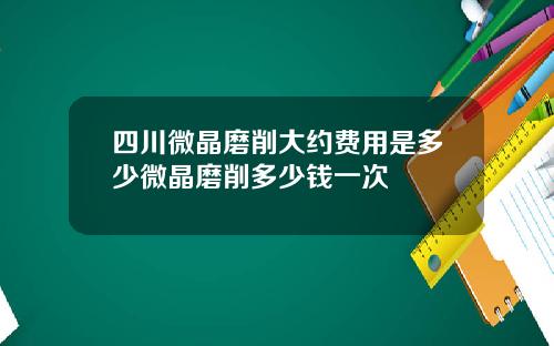 四川微晶磨削大约费用是多少微晶磨削多少钱一次