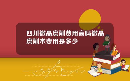 四川微晶磨削费用高吗微晶磨削术费用是多少