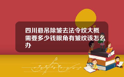 四川悬吊除皱去法令纹大概需要多少钱眼角有皱纹该怎么办