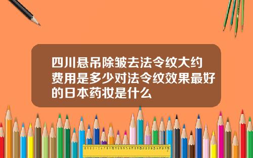 四川悬吊除皱去法令纹大约费用是多少对法令纹效果最好的日本药妆是什么