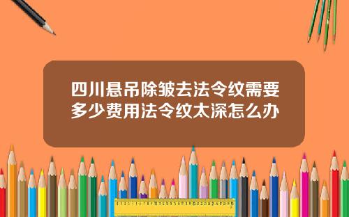 四川悬吊除皱去法令纹需要多少费用法令纹太深怎么办
