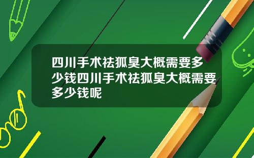 四川手术祛狐臭大概需要多少钱四川手术祛狐臭大概需要多少钱呢