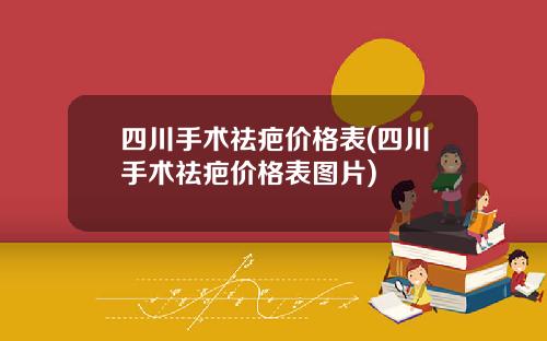 四川手术祛疤价格表(四川手术祛疤价格表图片)