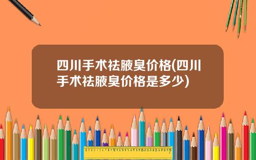 四川手术祛腋臭价格(四川手术祛腋臭价格是多少)