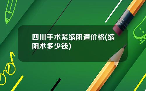 四川手术紧缩阴道价格(缩阴术多少钱)