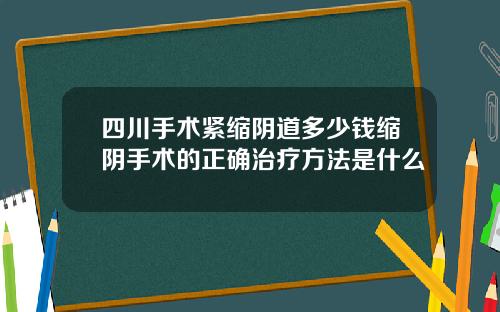 四川手术紧缩阴道多少钱缩阴手术的正确治疗方法是什么