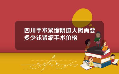 四川手术紧缩阴道大概需要多少钱紧缩手术价格