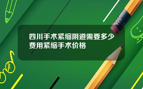 四川手术紧缩阴道需要多少费用紧缩手术价格