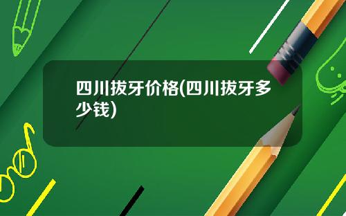 四川拔牙价格(四川拔牙多少钱)