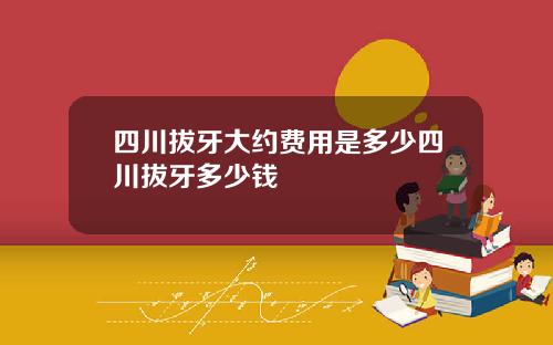 四川拔牙大约费用是多少四川拔牙多少钱