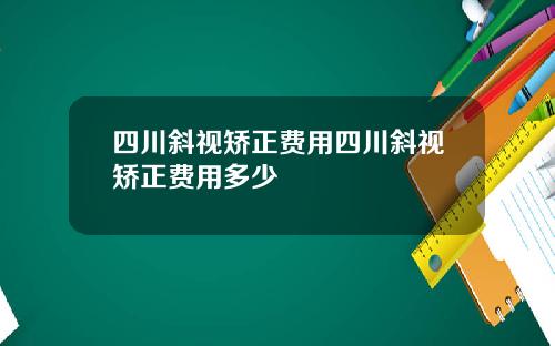 四川斜视矫正费用四川斜视矫正费用多少