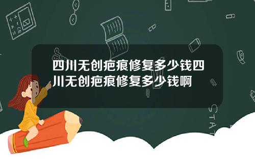 四川无创疤痕修复多少钱四川无创疤痕修复多少钱啊