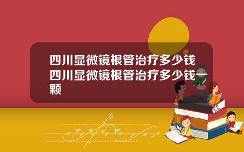 四川显微镜根管治疗多少钱四川显微镜根管治疗多少钱一颗