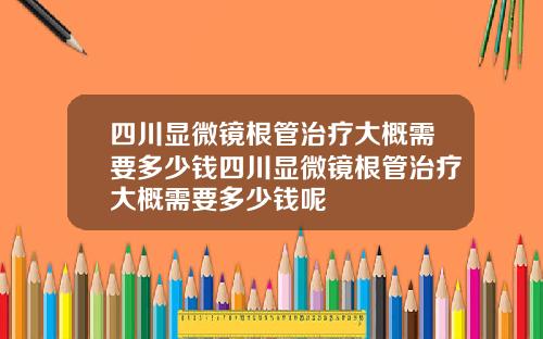 四川显微镜根管治疗大概需要多少钱四川显微镜根管治疗大概需要多少钱呢