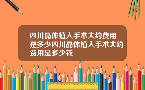 四川晶体植入手术大约费用是多少四川晶体植入手术大约费用是多少钱