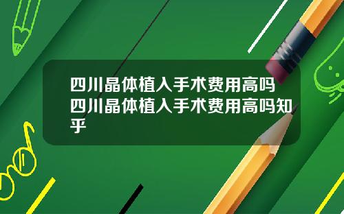 四川晶体植入手术费用高吗四川晶体植入手术费用高吗知乎