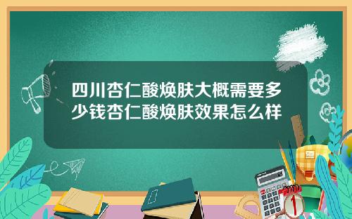 四川杏仁酸焕肤大概需要多少钱杏仁酸焕肤效果怎么样