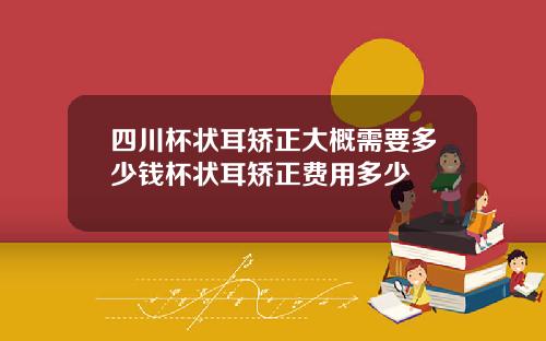 四川杯状耳矫正大概需要多少钱杯状耳矫正费用多少