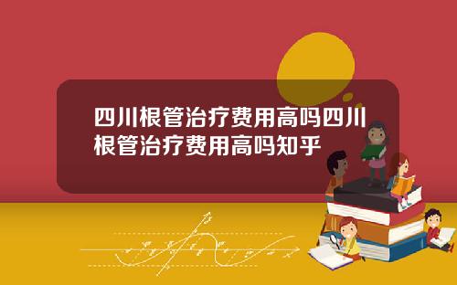 四川根管治疗费用高吗四川根管治疗费用高吗知乎
