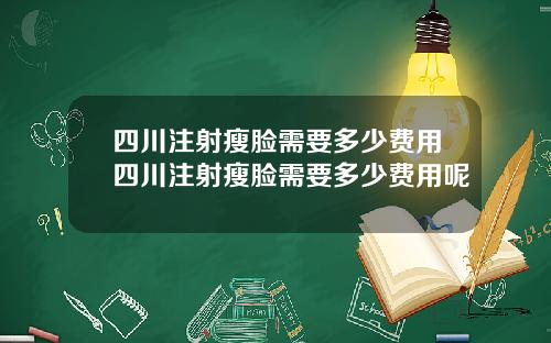 四川注射瘦脸需要多少费用四川注射瘦脸需要多少费用呢