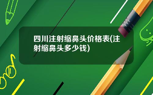 四川注射缩鼻头价格表(注射缩鼻头多少钱)