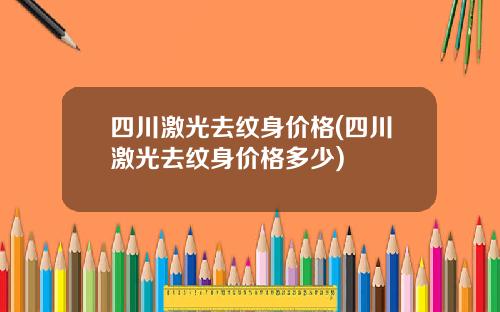 四川激光去纹身价格(四川激光去纹身价格多少)