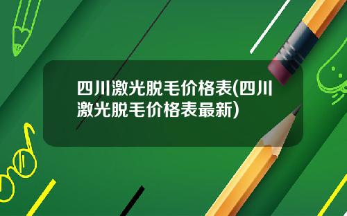 四川激光脱毛价格表(四川激光脱毛价格表最新)