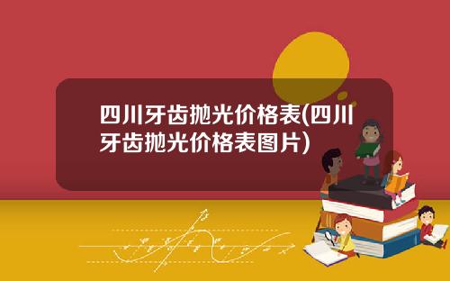 四川牙齿抛光价格表(四川牙齿抛光价格表图片)