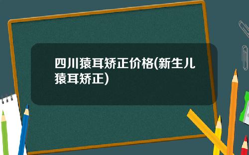四川猿耳矫正价格(新生儿猿耳矫正)