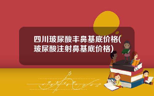 四川玻尿酸丰鼻基底价格(玻尿酸注射鼻基底价格)