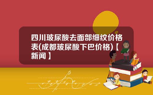 四川玻尿酸去面部细纹价格表(成都玻尿酸下巴价格)【新闻】