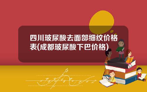 四川玻尿酸去面部细纹价格表(成都玻尿酸下巴价格)
