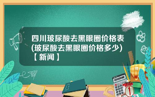 四川玻尿酸去黑眼圈价格表(玻尿酸去黑眼圈价格多少)【新闻】