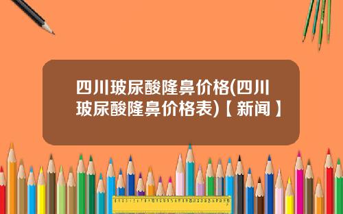 四川玻尿酸隆鼻价格(四川玻尿酸隆鼻价格表)【新闻】