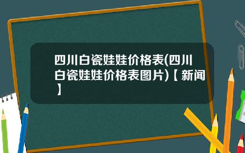 四川白瓷娃娃价格表(四川白瓷娃娃价格表图片)【新闻】
