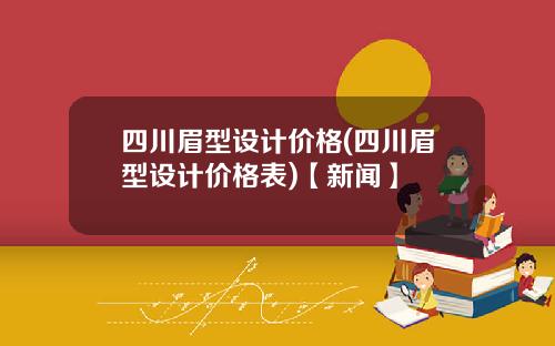 四川眉型设计价格(四川眉型设计价格表)【新闻】