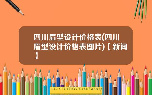 四川眉型设计价格表(四川眉型设计价格表图片)【新闻】