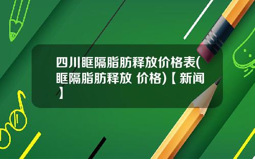 四川眶隔脂肪释放价格表(眶隔脂肪释放 价格)【新闻】