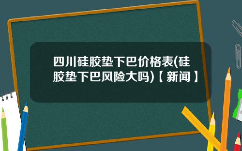四川硅胶垫下巴价格表(硅胶垫下巴风险大吗)【新闻】