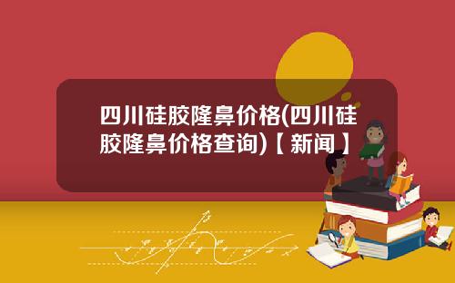 四川硅胶隆鼻价格(四川硅胶隆鼻价格查询)【新闻】