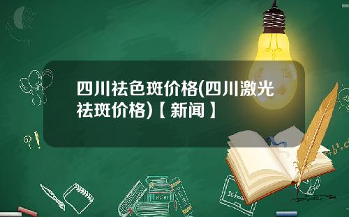 四川祛色斑价格(四川激光祛斑价格)【新闻】